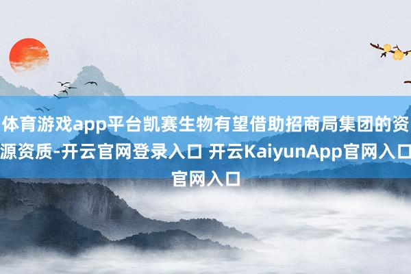 体育游戏app平台凯赛生物有望借助招商局集团的资源资质-开云官网登录入口 开云KaiyunApp官网入口