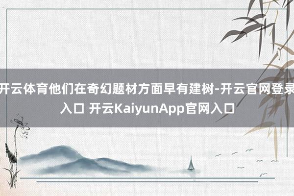 开云体育他们在奇幻题材方面早有建树-开云官网登录入口 开云KaiyunApp官网入口