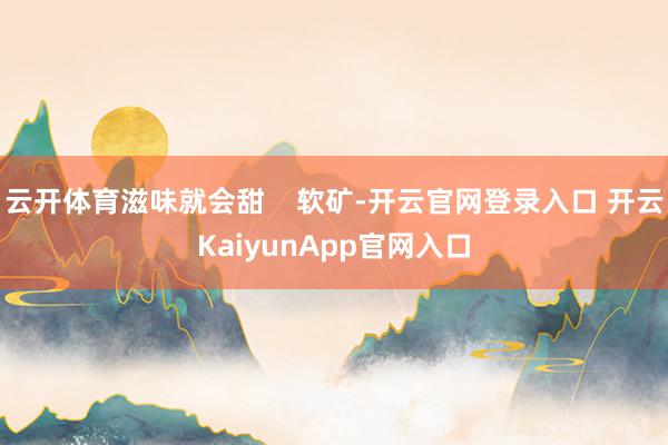 云开体育滋味就会甜    软矿-开云官网登录入口 开云KaiyunApp官网入口