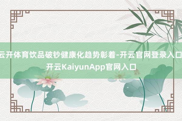 云开体育饮品破钞健康化趋势彰着-开云官网登录入口 开云KaiyunApp官网入口