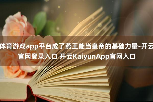 体育游戏app平台成了燕王能当皇帝的基础力量-开云官网登录入口 开云KaiyunApp官网入口