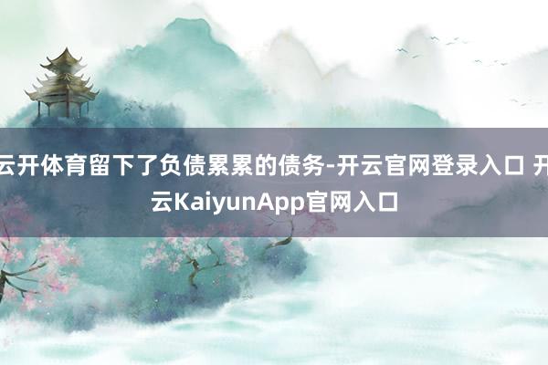 云开体育留下了负债累累的债务-开云官网登录入口 开云KaiyunApp官网入口