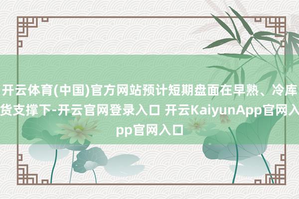 开云体育(中国)官方网站预计短期盘面在早熟、冷库好货支撑下-开云官网登录入口 开云KaiyunApp官网入口