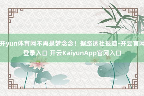 开yun体育网不再是梦念念！据路透社报道-开云官网登录入口 开云KaiyunApp官网入口