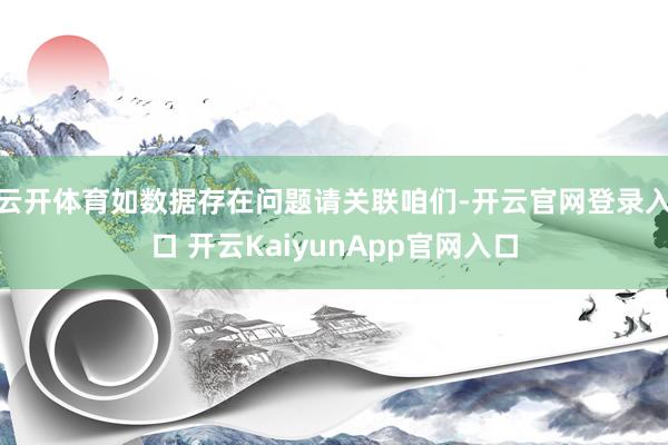 云开体育如数据存在问题请关联咱们-开云官网登录入口 开云KaiyunApp官网入口