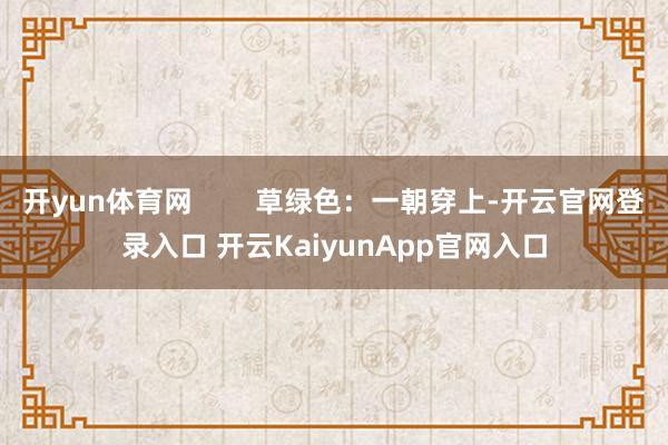 开yun体育网        草绿色：一朝穿上-开云官网登录入口 开云KaiyunApp官网入口