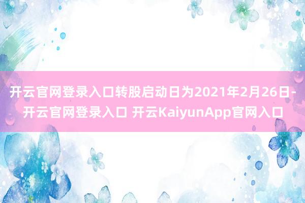 开云官网登录入口转股启动日为2021年2月26日-开云官网登录入口 开云KaiyunApp官网入口