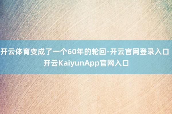 开云体育变成了一个60年的轮回-开云官网登录入口 开云KaiyunApp官网入口