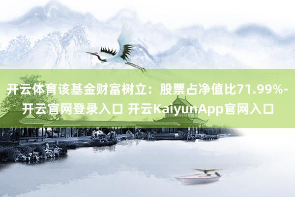 开云体育该基金财富树立：股票占净值比71.99%-开云官网登录入口 开云KaiyunApp官网入口