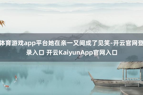 体育游戏app平台她在亲一又间成了见笑-开云官网登录入口 开云KaiyunApp官网入口