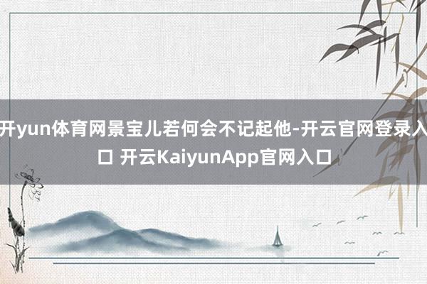 开yun体育网景宝儿若何会不记起他-开云官网登录入口 开云KaiyunApp官网入口