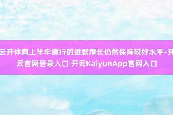 云开体育上半年建行的进款增长仍然保持较好水平-开云官网登录入口 开云KaiyunApp官网入口