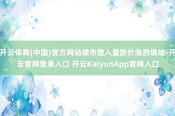 开云体育(中国)官方网站楼市堕入量跌价涨的境地-开云官网登录入口 开云KaiyunApp官网入口