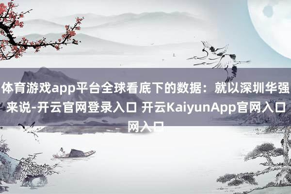 体育游戏app平台全球看底下的数据：就以深圳华强来说-开云官网登录入口 开云KaiyunApp官网入口