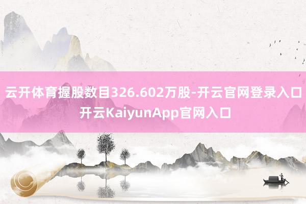 云开体育握股数目326.602万股-开云官网登录入口 开云KaiyunApp官网入口