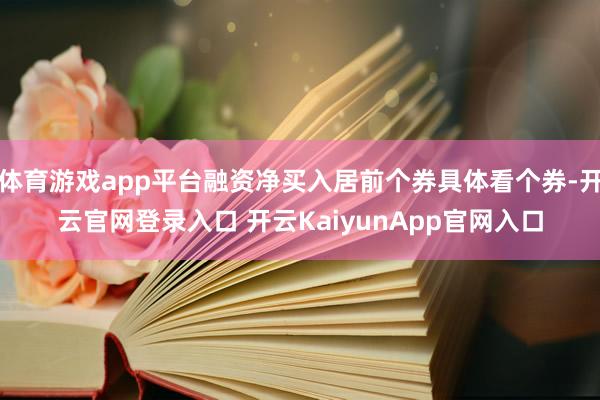 体育游戏app平台融资净买入居前个券具体看个券-开云官网登录入口 开云KaiyunApp官网入口