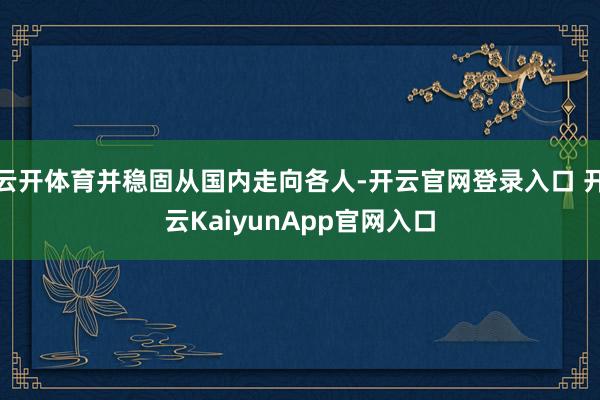 云开体育并稳固从国内走向各人-开云官网登录入口 开云KaiyunApp官网入口