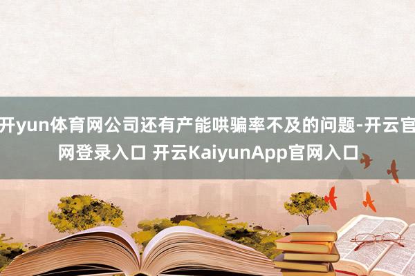 开yun体育网公司还有产能哄骗率不及的问题-开云官网登录入口 开云KaiyunApp官网入口