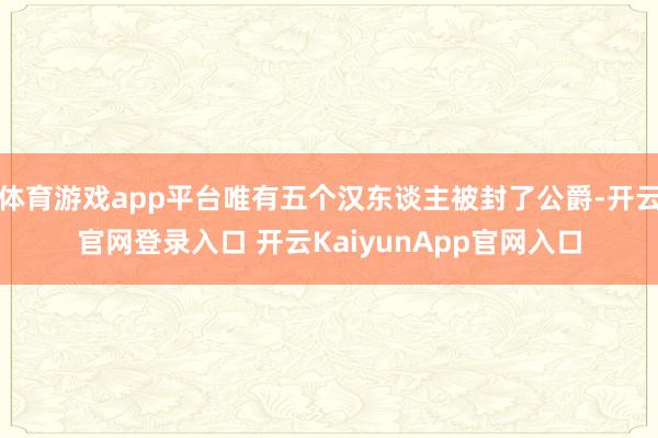 体育游戏app平台唯有五个汉东谈主被封了公爵-开云官网登录入口 开云KaiyunApp官网入口