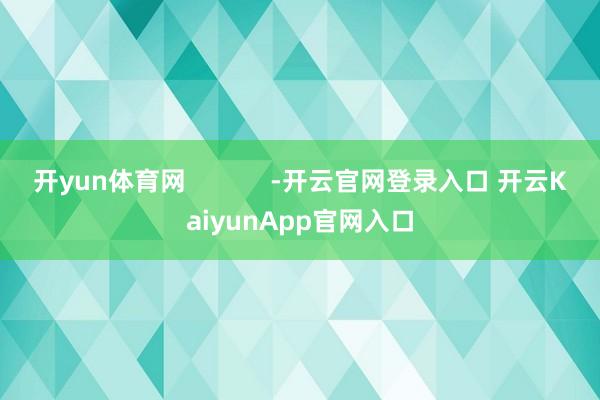 开yun体育网            -开云官网登录入口 开云KaiyunApp官网入口