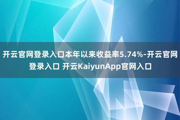 开云官网登录入口本年以来收益率5.74%-开云官网登录入口 开云KaiyunApp官网入口