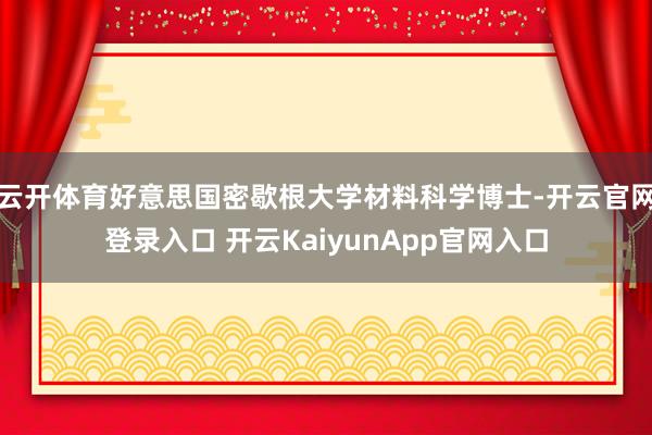 云开体育好意思国密歇根大学材料科学博士-开云官网登录入口 开云KaiyunApp官网入口