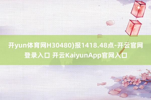 开yun体育网H30480)报1418.48点-开云官网登录入口 开云KaiyunApp官网入口