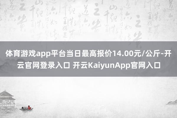 体育游戏app平台当日最高报价14.00元/公斤-开云官网登录入口 开云KaiyunApp官网入口