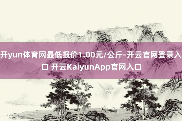 开yun体育网最低报价1.00元/公斤-开云官网登录入口 开云KaiyunApp官网入口