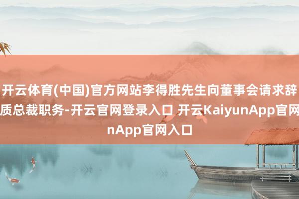 开云体育(中国)官方网站李得胜先生向董事会请求辞去本质总裁职务-开云官网登录入口 开云KaiyunApp官网入口