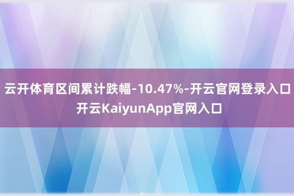 云开体育区间累计跌幅-10.47%-开云官网登录入口 开云KaiyunApp官网入口