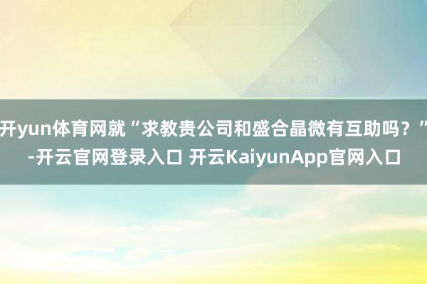 开yun体育网就“求教贵公司和盛合晶微有互助吗？”-开云官网登录入口 开云KaiyunApp官网入口