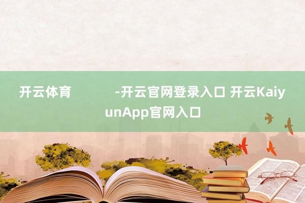 开云体育            -开云官网登录入口 开云KaiyunApp官网入口