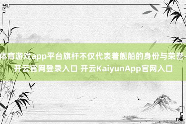 体育游戏app平台旗杆不仅代表着舰船的身份与荣誉-开云官网登录入口 开云KaiyunApp官网入口