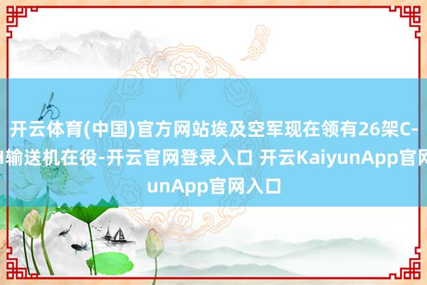 开云体育(中国)官方网站埃及空军现在领有26架C-130H输送机在役-开云官网登录入口 开云KaiyunApp官网入口