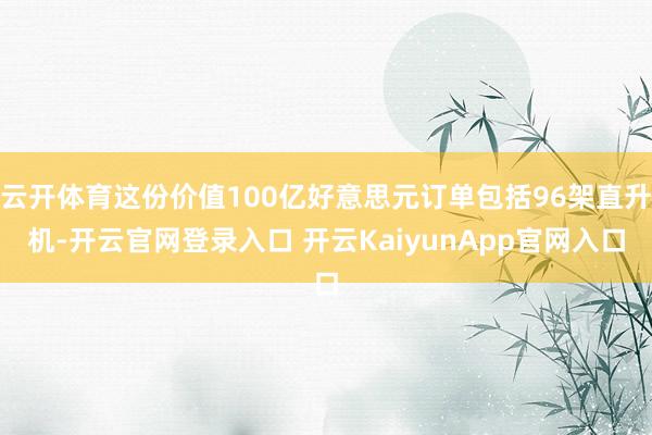 云开体育这份价值100亿好意思元订单包括96架直升机-开云官网登录入口 开云KaiyunApp官网入口