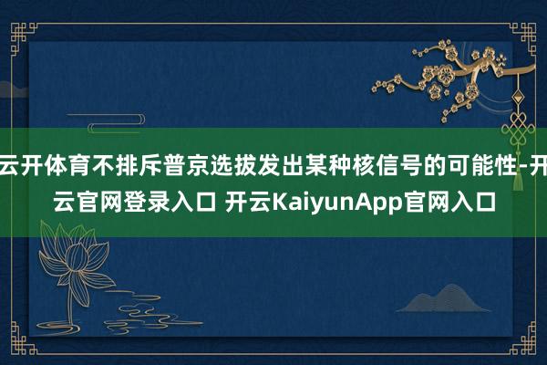 云开体育不排斥普京选拔发出某种核信号的可能性-开云官网登录入口 开云KaiyunApp官网入口