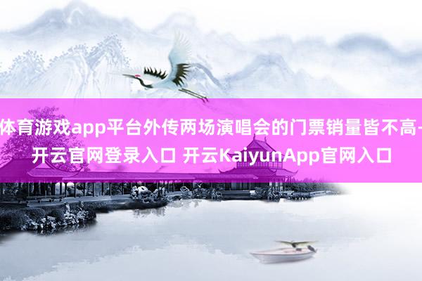 体育游戏app平台外传两场演唱会的门票销量皆不高-开云官网登录入口 开云KaiyunApp官网入口