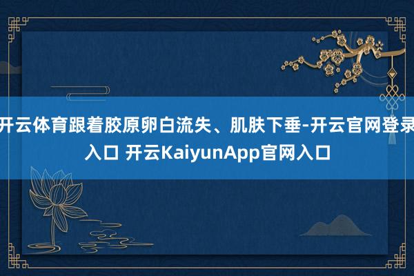 开云体育跟着胶原卵白流失、肌肤下垂-开云官网登录入口 开云KaiyunApp官网入口