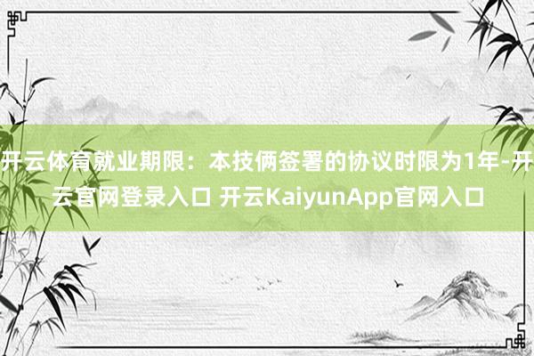 开云体育就业期限：本技俩签署的协议时限为1年-开云官网登录入口 开云KaiyunApp官网入口