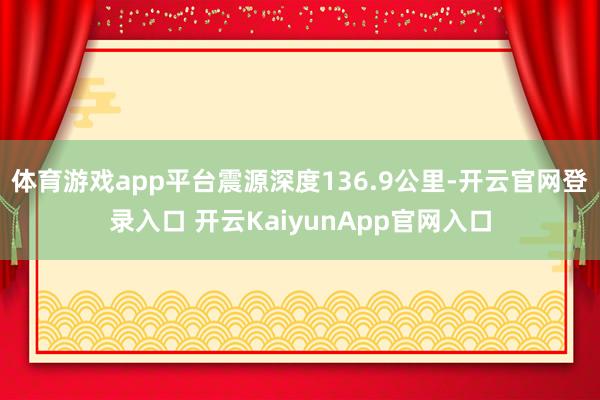 体育游戏app平台震源深度136.9公里-开云官网登录入口 开云KaiyunApp官网入口