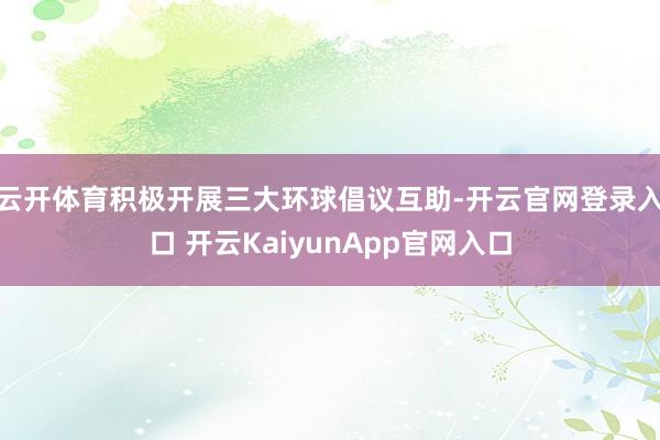 云开体育积极开展三大环球倡议互助-开云官网登录入口 开云KaiyunApp官网入口