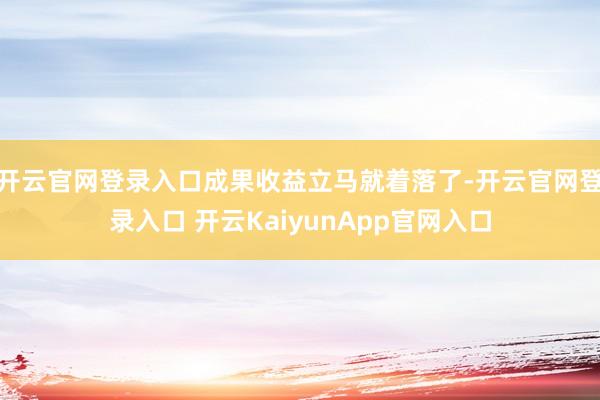 开云官网登录入口成果收益立马就着落了-开云官网登录入口 开云KaiyunApp官网入口