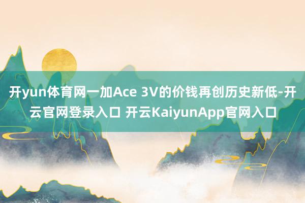 开yun体育网一加Ace 3V的价钱再创历史新低-开云官网登录入口 开云KaiyunApp官网入口