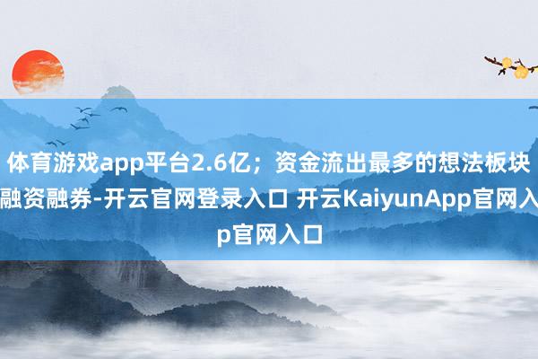 体育游戏app平台2.6亿；资金流出最多的想法板块为融资融券-开云官网登录入口 开云KaiyunApp官网入口