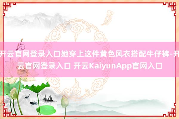 开云官网登录入口她穿上这件黄色风衣搭配牛仔裤-开云官网登录入口 开云KaiyunApp官网入口