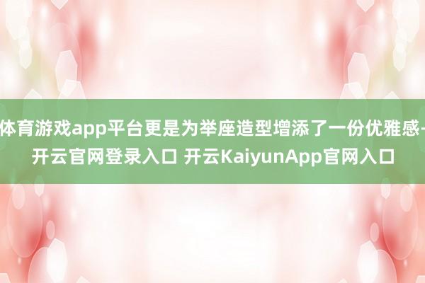 体育游戏app平台更是为举座造型增添了一份优雅感-开云官网登录入口 开云KaiyunApp官网入口