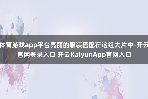 体育游戏app平台亮丽的服装搭配在这组大片中-开云官网登录入口 开云KaiyunApp官网入口