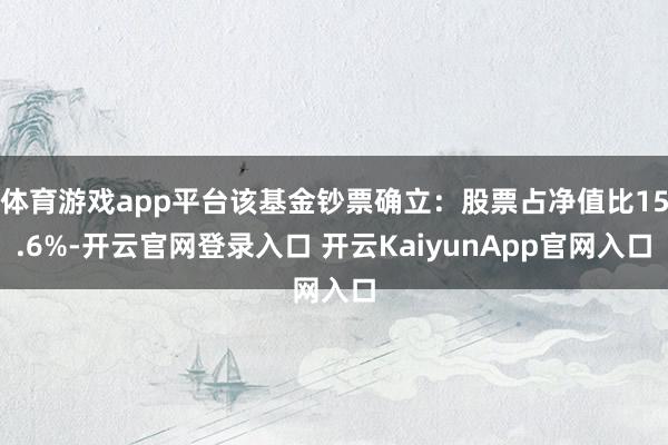 体育游戏app平台该基金钞票确立：股票占净值比15.6%-开云官网登录入口 开云KaiyunApp官网入口