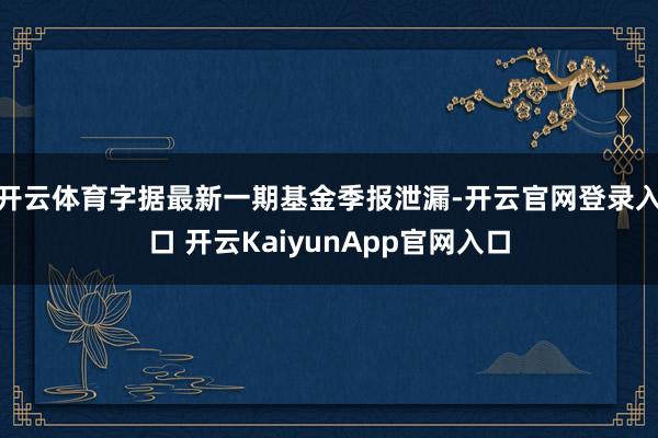 开云体育字据最新一期基金季报泄漏-开云官网登录入口 开云KaiyunApp官网入口